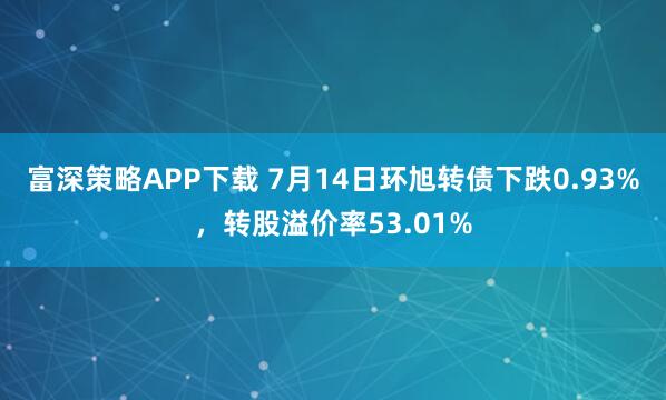富深策略APP下载 7月14日环旭转债下跌0.93%，转股溢价率53.01%