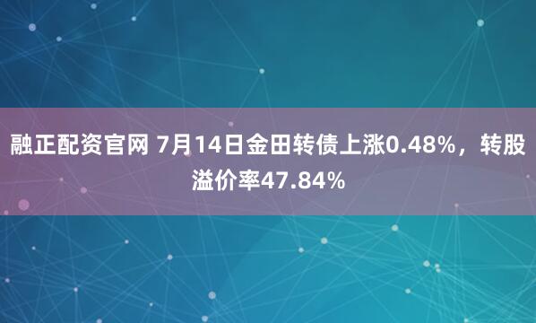 融正配资官网 7月14日金田转债上涨0.48%，转股溢价率47.84%