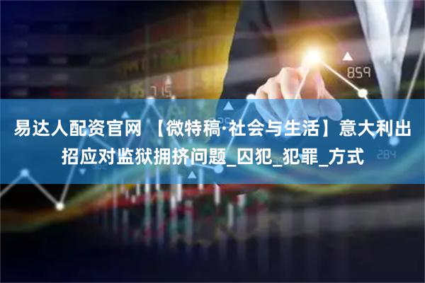 易达人配资官网 【微特稿·社会与生活】意大利出招应对监狱拥挤问题_囚犯_犯罪_方式