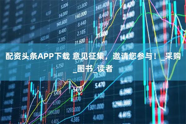 配资头条APP下载 意见征集，邀请您参与！_采购_图书_读者