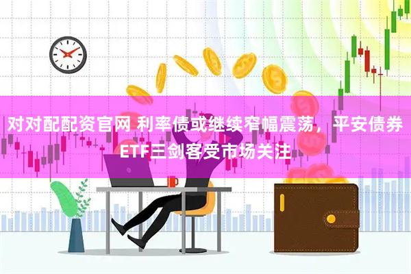 对对配配资官网 利率债或继续窄幅震荡，平安债券ETF三剑客受市场关注