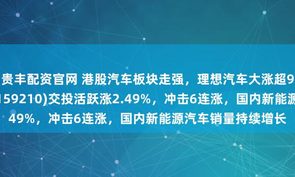 贵丰配资官网 港股汽车板块走强，理想汽车大涨超9%，港股汽车ETF(159210)交投活跃涨2.49%，冲击6连涨，国内新能源汽车销量持续增长