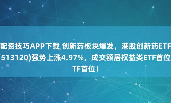 配资技巧APP下载 创新药板块爆发，港股创新药ETF(513120)强势上涨4.97%，成交额居权益类ETF首位！
