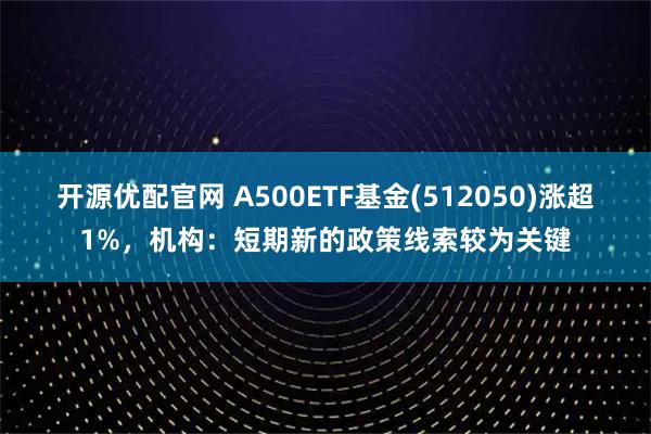开源优配官网 A500ETF基金(512050)涨超1%，机构：短期新的政策线索较为关键