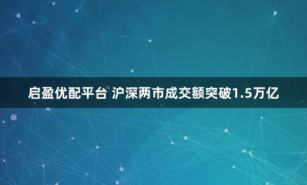 启盈优配平台 沪深两市成交额突破1.5万亿