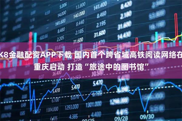 K8金融配资APP下载 国内首个跨省域高铁阅读网络在重庆启动 打造“旅途中的图书馆”