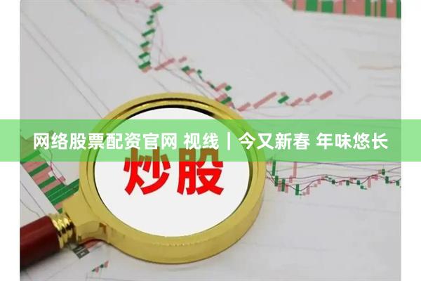 网络股票配资官网 视线｜今又新春 年味悠长