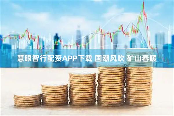 慧眼智行配资APP下载 国潮风吹 矿山春暖