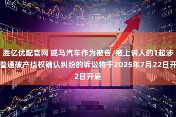 胜亿优配官网 威马汽车作为被告/被上诉人的1起涉及普通破产债权确认纠纷的诉讼将于2025年7月22日开庭