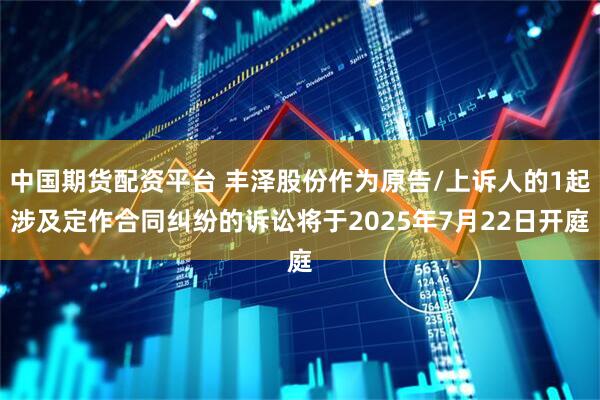 中国期货配资平台 丰泽股份作为原告/上诉人的1起涉及定作合同纠纷的诉讼将于2025年7月22日开庭