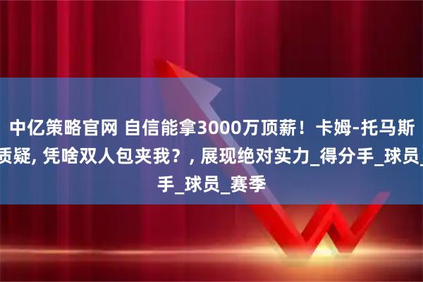 中亿策略官网 自信能拿3000万顶薪！卡姆-托马斯回怼质疑, 凭啥双人包夹我？, 展现绝对实力_得分手_球员_赛季