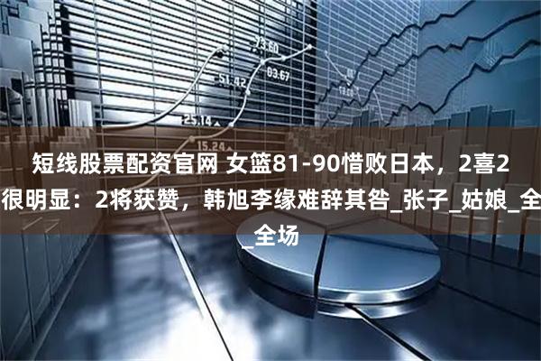 短线股票配资官网 女篮81-90惜败日本，2喜2忧很明显：2将获赞，韩旭李缘难辞其咎_张子_姑娘_全场