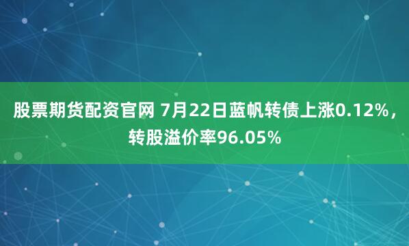 股票期货配资官网 7月22日蓝帆转债上涨0.12%，转股溢价率96.05%