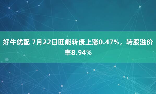 好牛优配 7月22日旺能转债上涨0.47%，转股溢价率8.94%