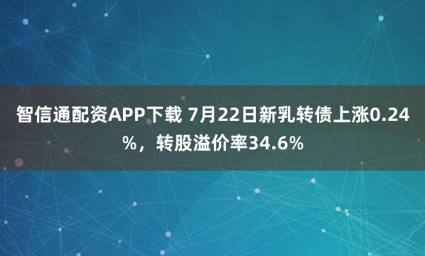 智信通配资APP下载 7月22日新乳转债上涨0.24%，转股溢价率34.6%