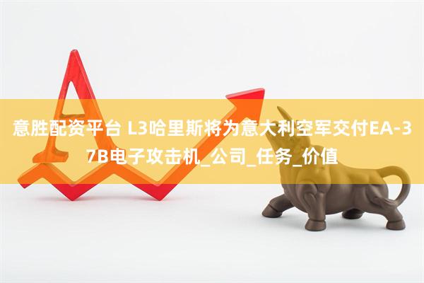 意胜配资平台 L3哈里斯将为意大利空军交付EA-37B电子攻击机_公司_任务_价值
