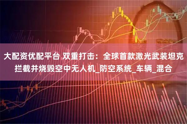 大配资优配平台 双重打击：全球首款激光武装坦克拦截并烧毁空中无人机_防空系统_车辆_混合