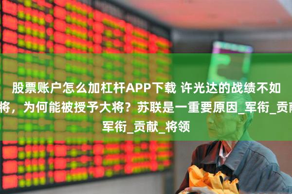 股票账户怎么加杠杆APP下载 许光达的战绩不如一些上将，为何能被授予大将？苏联是一重要原因_军衔_贡献_将领