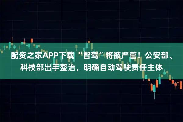 配资之家APP下载 “智驾”将被严管！公安部、科技部出手整治，明确自动驾驶责任主体