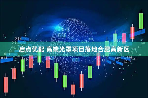 启点优配 高端光罩项目落地合肥高新区