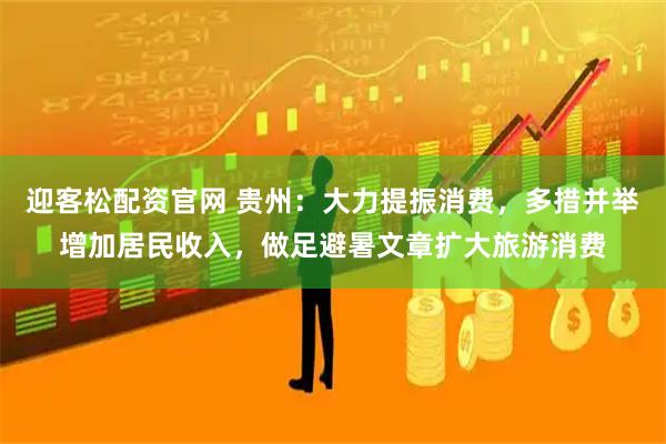 迎客松配资官网 贵州：大力提振消费，多措并举增加居民收入，做足避暑文章扩大旅游消费