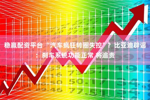 稳赢配资平台 “汽车疯狂转圈失控”？比亚迪辟谣：刹车系统功能正常 将追责