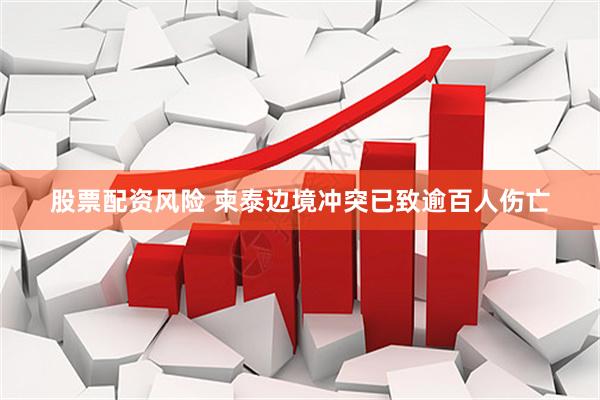 股票配资风险 柬泰边境冲突已致逾百人伤亡