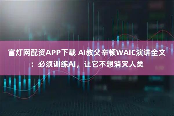 富灯网配资APP下载 AI教父辛顿WAIC演讲全文：必须训练AI，让它不想消灭人类