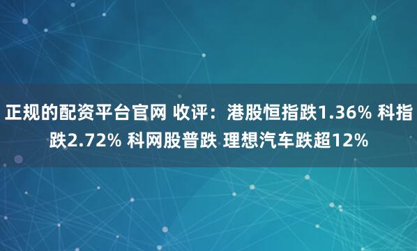正规的配资平台官网 收评：港股恒指跌1.36% 科指跌2.72% 科网股普跌 理想汽车跌超12%