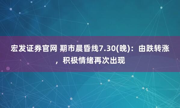 宏发证券官网 期市晨昏线7.30(晚)：由跌转涨，积极情绪再次出现
