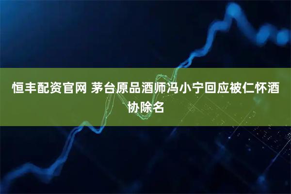 恒丰配资官网 茅台原品酒师冯小宁回应被仁怀酒协除名
