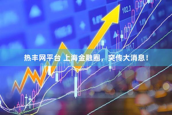 热丰网平台 上海金融圈，突传大消息！