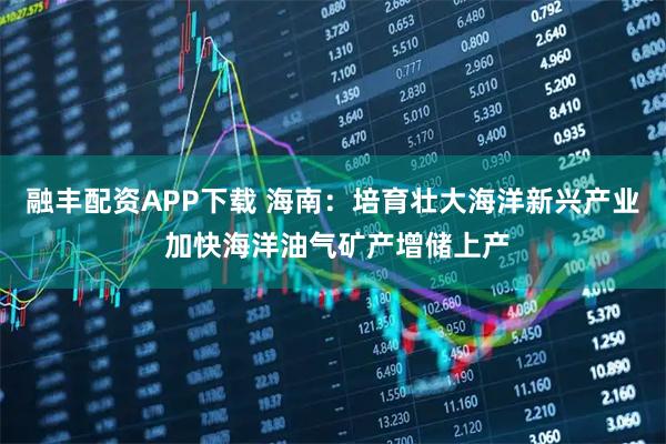 融丰配资APP下载 海南：培育壮大海洋新兴产业 加快海洋油气矿产增储上产
