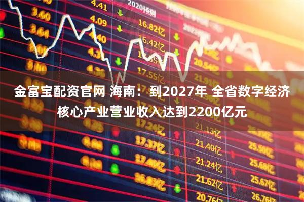 金富宝配资官网 海南：到2027年 全省数字经济核心产业营业收入达到2200亿元