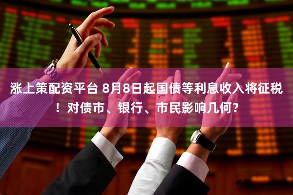 涨上策配资平台 8月8日起国债等利息收入将征税！对债市、银行、市民影响几何？