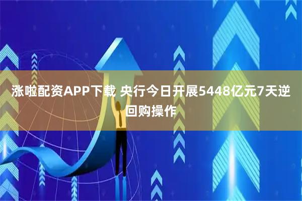 涨啦配资APP下载 央行今日开展5448亿元7天逆回购操作