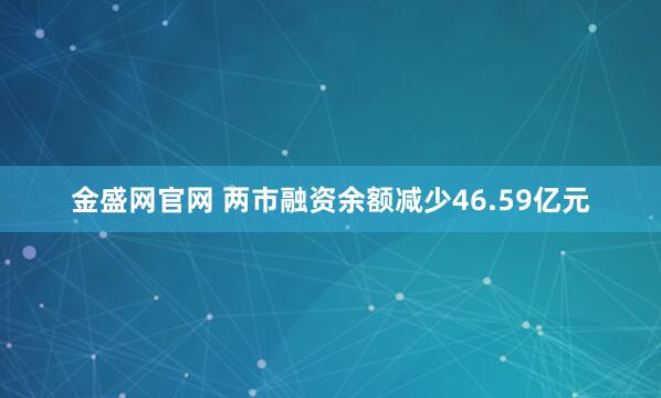 金盛网官网 两市融资余额减少46.59亿元