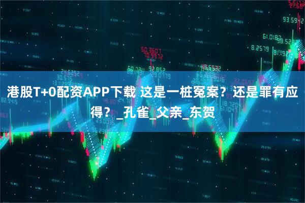 港股T+0配资APP下载 这是一桩冤案？还是罪有应得？_孔雀_父亲_东贺