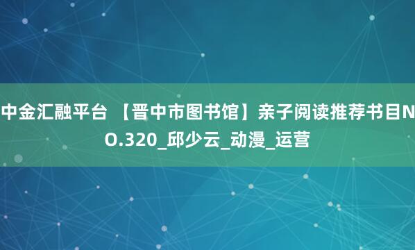 中金汇融平台 【晋中市图书馆】亲子阅读推荐书目NO.320_邱少云_动漫_运营