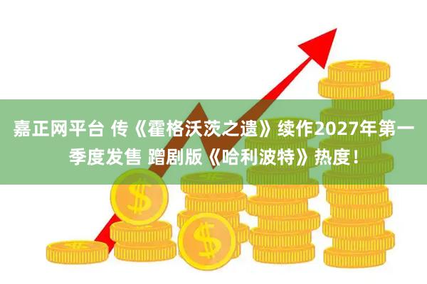 嘉正网平台 传《霍格沃茨之遗》续作2027年第一季度发售 蹭剧版《哈利波特》热度！