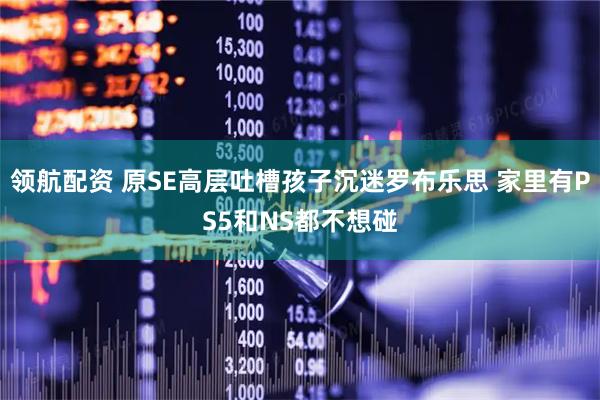 领航配资 原SE高层吐槽孩子沉迷罗布乐思 家里有PS5和NS都不想碰