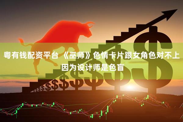 粤有钱配资平台 《巫师》色情卡片跟女角色对不上 因为设计师是色盲