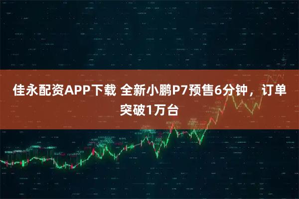 佳永配资APP下载 全新小鹏P7预售6分钟，订单突破1万台