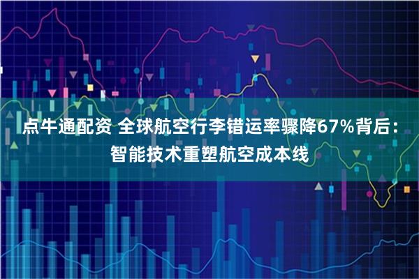 点牛通配资 全球航空行李错运率骤降67%背后：智能技术重塑航空成本线