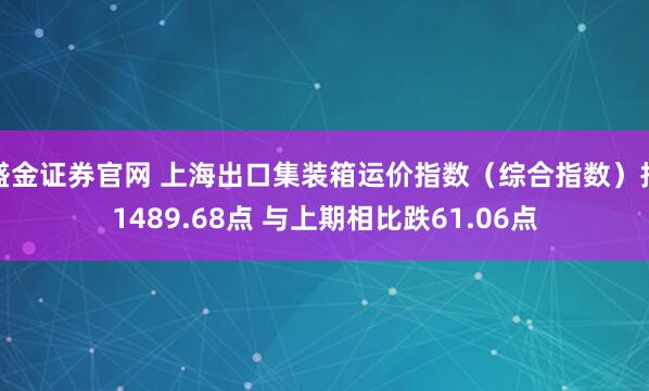 盛金证券官网 上海出口集装箱运价指数（综合指数）报1489.68点 与上期相比跌61.06点