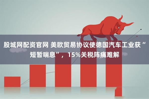 股城网配资官网 美欧贸易协议使德国汽车工业获“短暂喘息”，15%关税阵痛难解