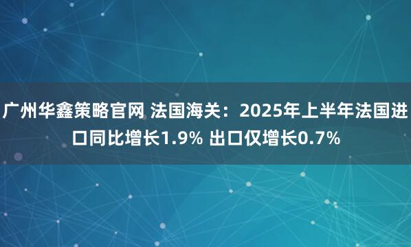 广州华鑫策略官网 法国海关：2025年上半年法国进口同比增长1.9% 出口仅增长0.7%