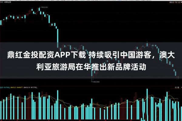 鼎红金投配资APP下载 持续吸引中国游客，澳大利亚旅游局在华推出新品牌活动