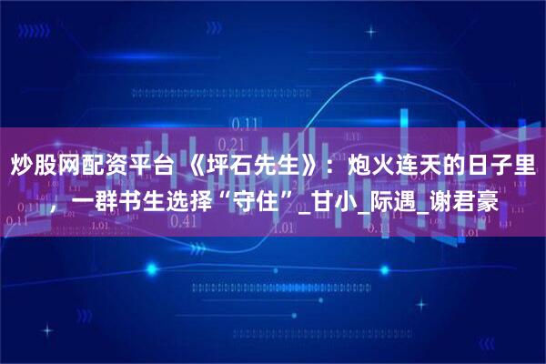 炒股网配资平台 《坪石先生》：炮火连天的日子里，一群书生选择“守住”_甘小_际遇_谢君豪