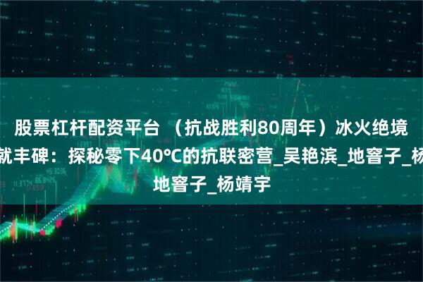 股票杠杆配资平台 （抗战胜利80周年）冰火绝境中铸就丰碑：探秘零下40℃的抗联密营_吴艳滨_地窨子_杨靖宇